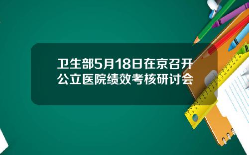 卫生部5月18日在京召开公立医院绩效考核研讨会