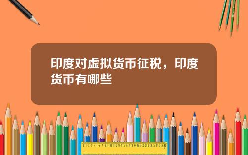 印度对虚拟货币征税，印度货币有哪些
