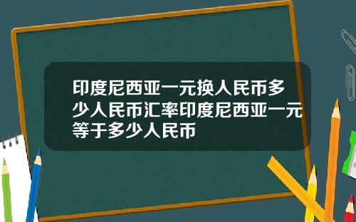 印度尼西亚一元换人民币多少人民币汇率印度尼西亚一元等于多少人民币
