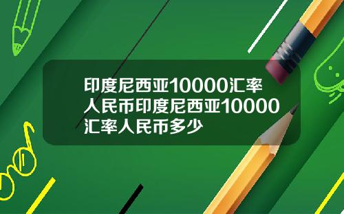 印度尼西亚10000汇率人民币印度尼西亚10000汇率人民币多少