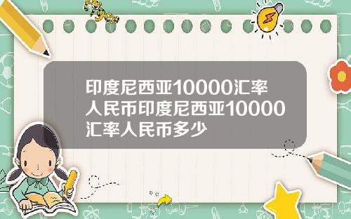 印度尼西亚10000汇率人民币印度尼西亚10000汇率人民币多少