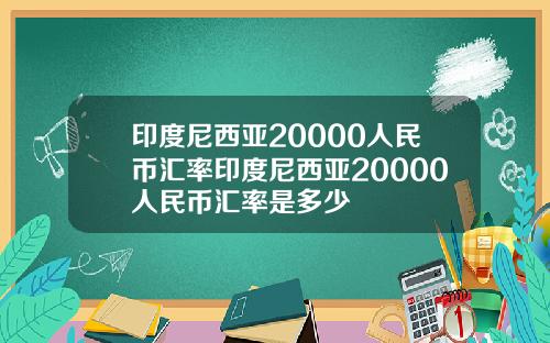 印度尼西亚20000人民币汇率印度尼西亚20000人民币汇率是多少