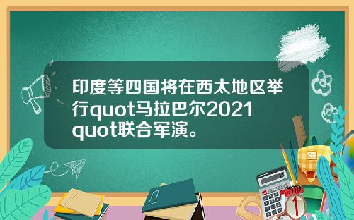 印度等四国将在西太地区举行quot马拉巴尔2021quot联合军演。