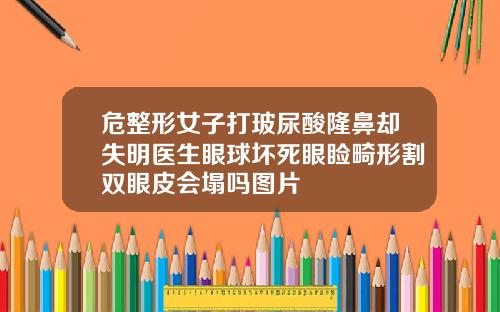 危整形女子打玻尿酸隆鼻却失明医生眼球坏死眼睑畸形割双眼皮会塌吗图片