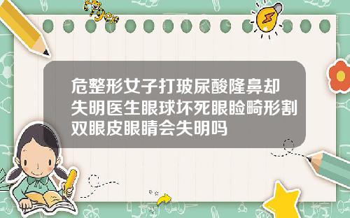 危整形女子打玻尿酸隆鼻却失明医生眼球坏死眼睑畸形割双眼皮眼睛会失明吗