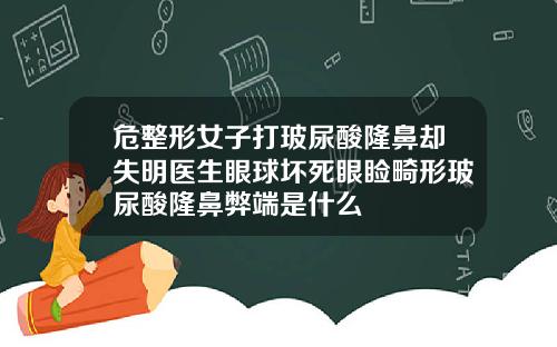 危整形女子打玻尿酸隆鼻却失明医生眼球坏死眼睑畸形玻尿酸隆鼻弊端是什么