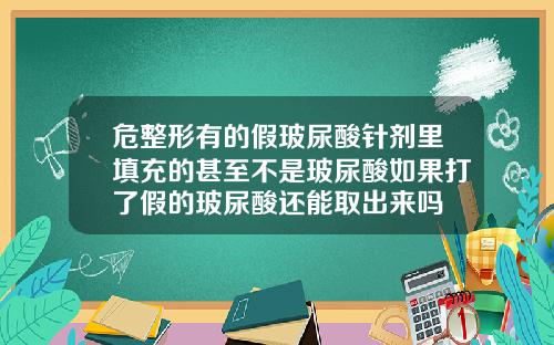 危整形有的假玻尿酸针剂里填充的甚至不是玻尿酸如果打了假的玻尿酸还能取出来吗