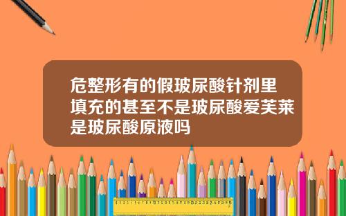 危整形有的假玻尿酸针剂里填充的甚至不是玻尿酸爱芙莱是玻尿酸原液吗