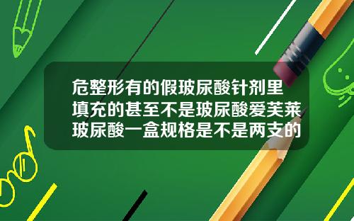 危整形有的假玻尿酸针剂里填充的甚至不是玻尿酸爱芙莱玻尿酸一盒规格是不是两支的