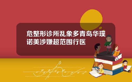 危整形诊所乱象多青岛华璞诺美涉嫌超范围行医