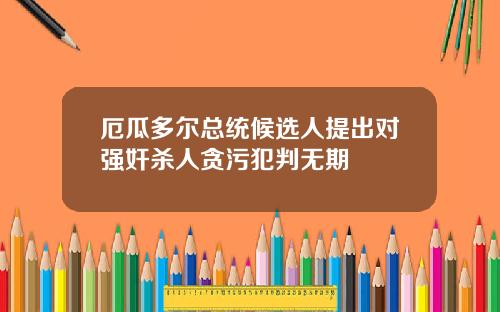 厄瓜多尔总统候选人提出对强奸杀人贪污犯判无期