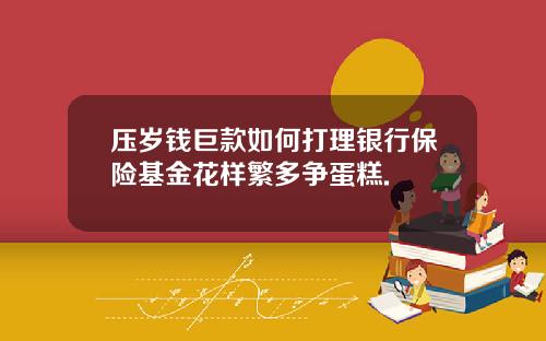压岁钱巨款如何打理银行保险基金花样繁多争蛋糕.