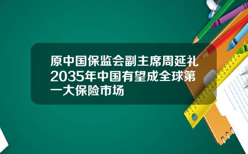 原中国保监会副主席周延礼2035年中国有望成全球第一大保险市场