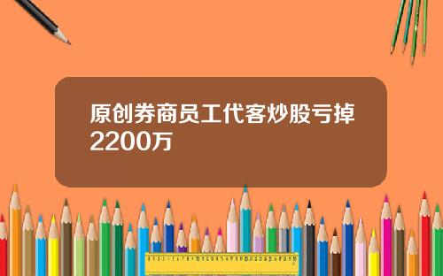 原创券商员工代客炒股亏掉2200万