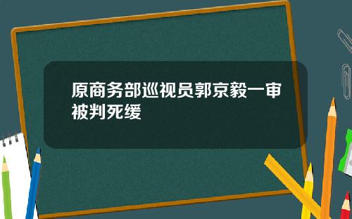 原商务部巡视员郭京毅一审被判死缓