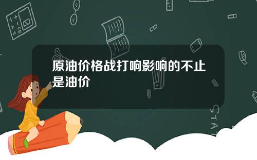 原油价格战打响影响的不止是油价