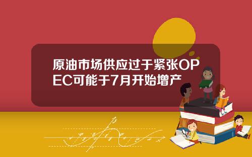 原油市场供应过于紧张OPEC可能于7月开始增产