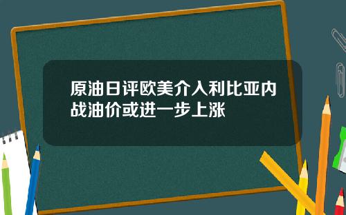 原油日评欧美介入利比亚内战油价或进一步上涨