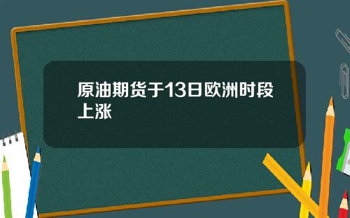 原油期货于13日欧洲时段上涨
