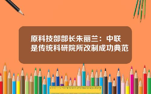 原科技部部长朱丽兰:中联是传统科研院所改制成功典范