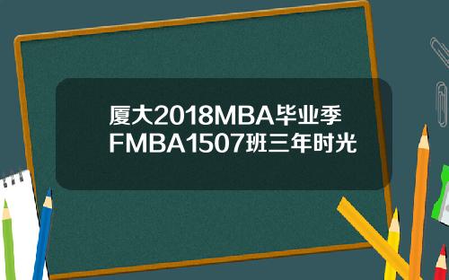 厦大2018MBA毕业季FMBA1507班三年时光