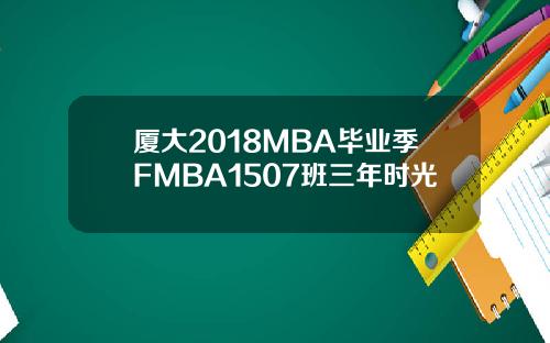 厦大2018MBA毕业季FMBA1507班三年时光