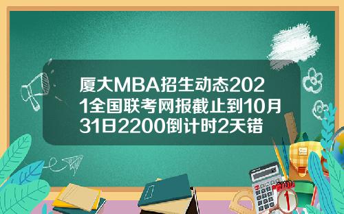 厦大MBA招生动态2021全国联考网报截止到10月31日2200倒计时2天错过再等一年