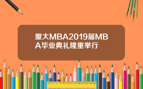 厦大MBA2019届MBA毕业典礼隆重举行