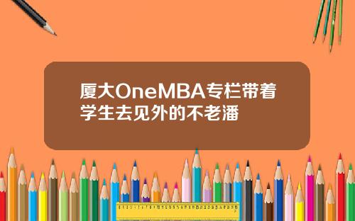 厦大OneMBA专栏带着学生去见外的不老潘