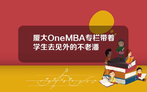 厦大OneMBA专栏带着学生去见外的不老潘