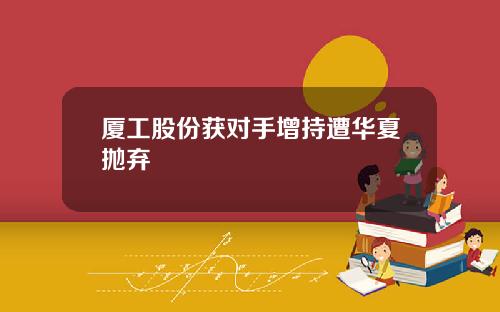 厦工股份获对手增持遭华夏抛弃