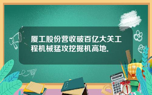 厦工股份营收破百亿大关工程机械猛攻挖掘机高地.
