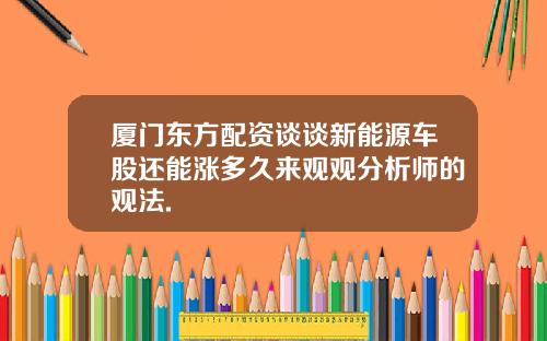 厦门东方配资谈谈新能源车股还能涨多久来观观分析师的观法.