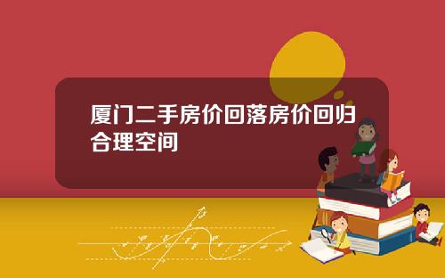 厦门二手房价回落房价回归合理空间