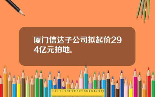 厦门信达子公司拟起价294亿元拍地.