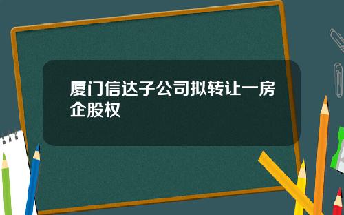 厦门信达子公司拟转让一房企股权