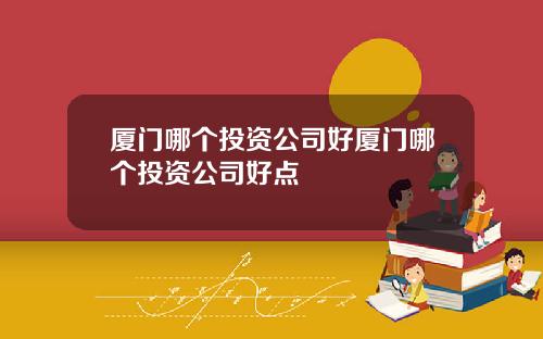 厦门哪个投资公司好厦门哪个投资公司好点