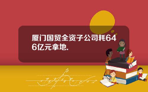 厦门国贸全资子公司耗646亿元拿地.