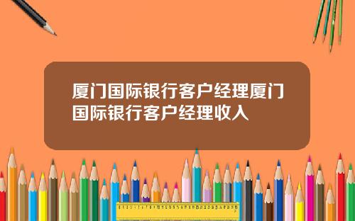 厦门国际银行客户经理厦门国际银行客户经理收入