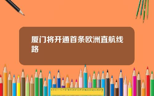 厦门将开通首条欧洲直航线路