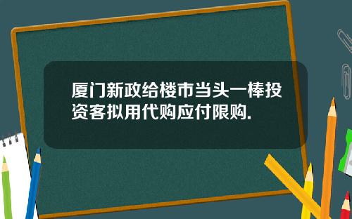 厦门新政给楼市当头一棒投资客拟用代购应付限购.
