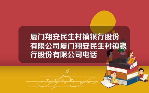 厦门翔安民生村镇银行股份有限公司厦门翔安民生村镇银行股份有限公司电话