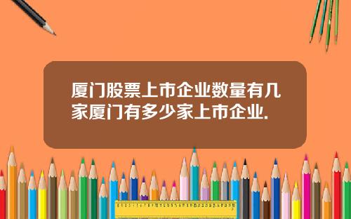 厦门股票上市企业数量有几家厦门有多少家上市企业.