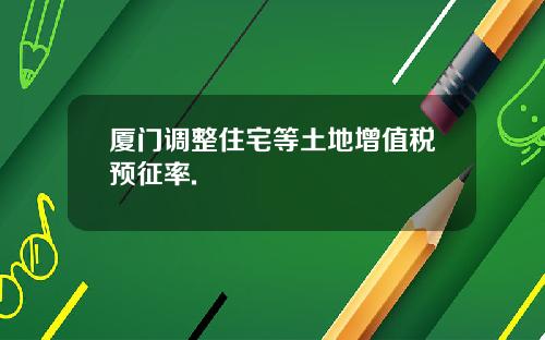 厦门调整住宅等土地增值税预征率.