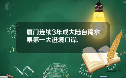 厦门连续3年成大陆台湾水果第一大进境口岸.