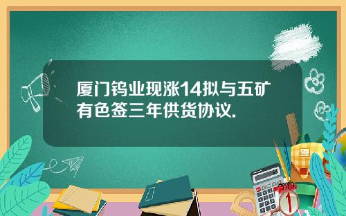 厦门钨业现涨14拟与五矿有色签三年供货协议.
