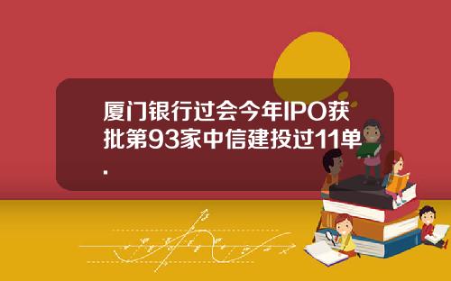厦门银行过会今年IPO获批第93家中信建投过11单.
