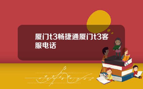 厦门t3畅捷通厦门t3客服电话