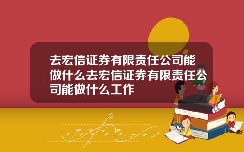 去宏信证券有限责任公司能做什么去宏信证券有限责任公司能做什么工作