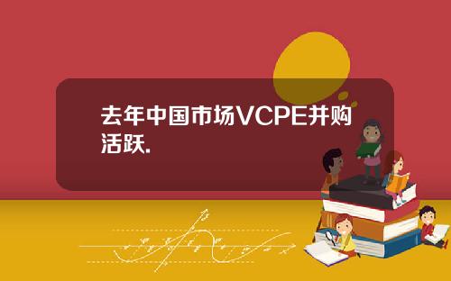 去年中国市场VCPE并购活跃.